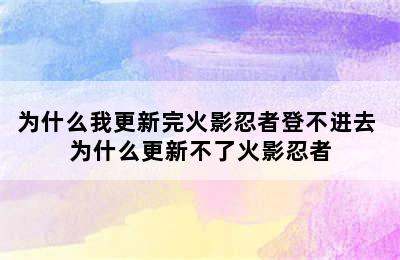 为什么我更新完火影忍者登不进去 为什么更新不了火影忍者